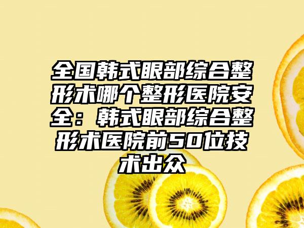 全國韓式眼部綜合整形術(shù)哪個整形醫(yī)院安全：韓式眼部綜合整形術(shù)醫(yī)院前50位技術(shù)出眾