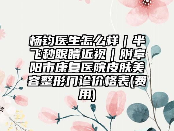 楊鈞醫(yī)生怎么樣｜半飛秒眼睛近視｜附阜陽(yáng)市康復(fù)醫(yī)院皮膚美容整形門診價(jià)格表(費(fèi)用)