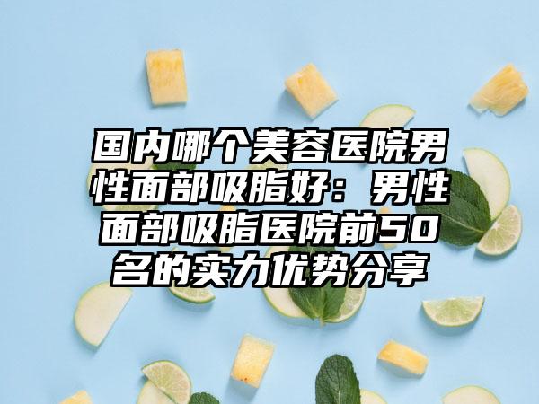 國內(nèi)哪個美容醫(yī)院男性面部吸脂好：男性面部吸脂醫(yī)院前50名的實力優(yōu)勢分享