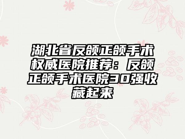 湖北省反頜正頜手術(shù)權(quán)威醫(yī)院推薦：反頜正頜手術(shù)醫(yī)院30強收藏起來