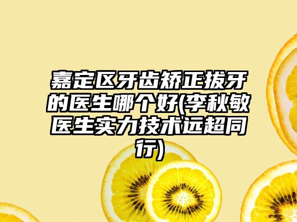 嘉定區(qū)牙齒矯正拔牙的醫(yī)生哪個(gè)好(李秋敏醫(yī)生實(shí)力技術(shù)遠(yuǎn)超同行)