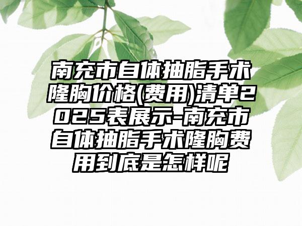 南充市自體抽脂手術(shù)隆胸價格(費用)清單2025表展示-南充市自體抽脂手術(shù)隆胸費用到底是怎樣呢