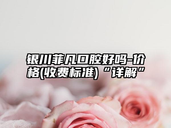 銀川菲凡口腔好嗎-價(jià)格(收費(fèi)標(biāo)準(zhǔn))“詳解”