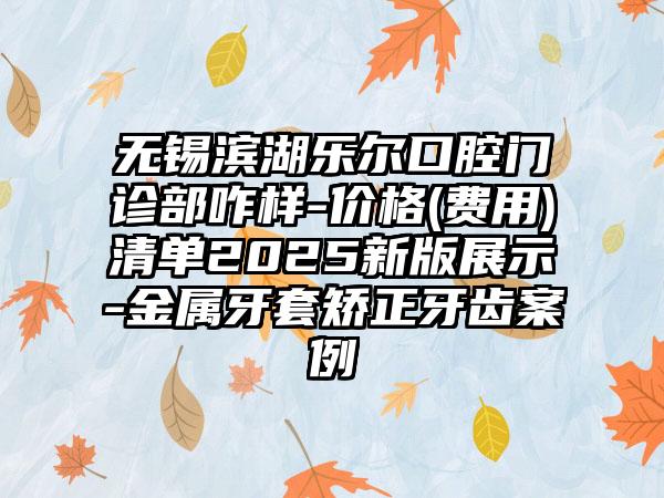 無(wú)錫濱湖樂(lè)爾口腔門診部咋樣-價(jià)格(費(fèi)用)清單2025新版展示-金屬牙套矯正牙齒案例