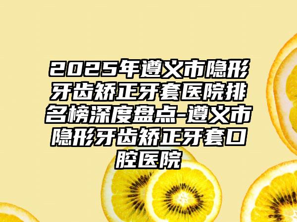2025年遵義市隱形牙齒矯正牙套醫(yī)院排名榜深度盤點(diǎn)-遵義市隱形牙齒矯正牙套口腔醫(yī)院