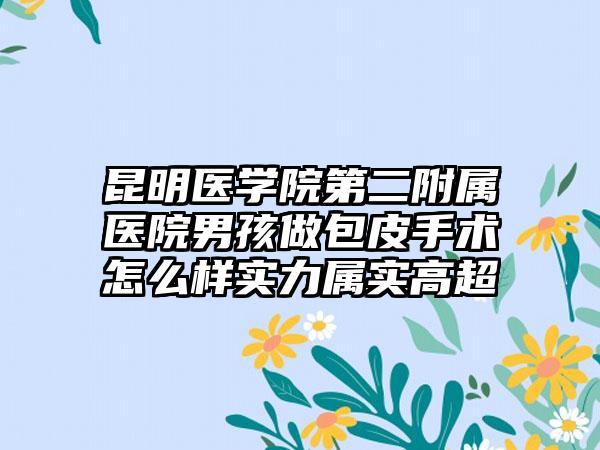 昆明醫(yī)學院第二附屬醫(yī)院男孩做包皮手術怎么樣實力屬實高超