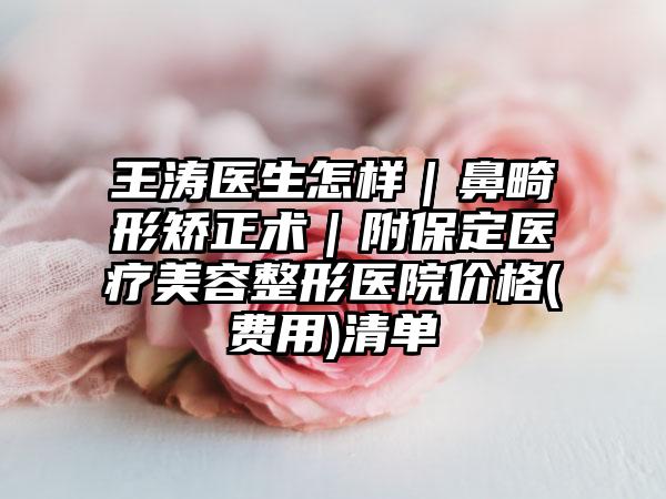 王濤醫(yī)生怎樣｜鼻畸形矯正術(shù)｜附保定醫(yī)療美容整形醫(yī)院價格(費用)清單