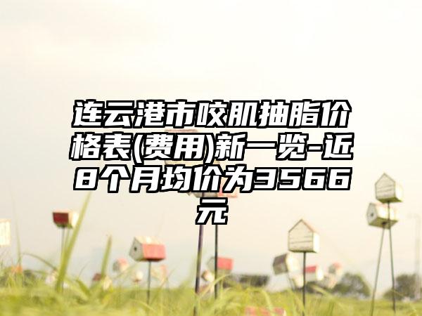 連云港市咬肌抽脂價(jià)格表(費(fèi)用)新一覽-近8個月均價(jià)為3566元