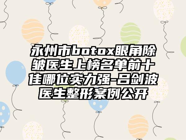 永州市botox眼角除皺醫(yī)生上榜名單前十佳哪位實(shí)力強(qiáng)-呂劍波醫(yī)生整形案例公開(kāi)