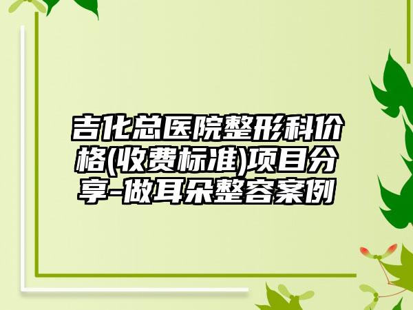 吉化總醫(yī)院整形科價(jià)格(收費(fèi)標(biāo)準(zhǔn))項(xiàng)目分享-做耳朵整容案例