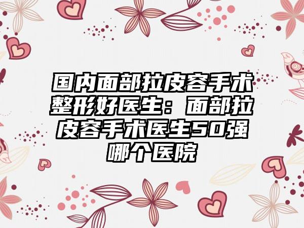 國(guó)內(nèi)面部拉皮容手術(shù)整形好醫(yī)生：面部拉皮容手術(shù)醫(yī)生50強(qiáng)哪個(gè)醫(yī)院