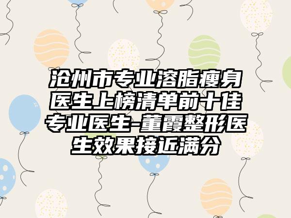 滄州市專(zhuān)業(yè)溶脂瘦身醫(yī)生上榜清單前十佳專(zhuān)業(yè)醫(yī)生-董霞整形醫(yī)生效果接近滿(mǎn)分