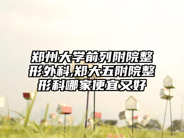 鄭州大學(xué)前列附院整形外科,鄭大五附院整形科哪家便宜又好