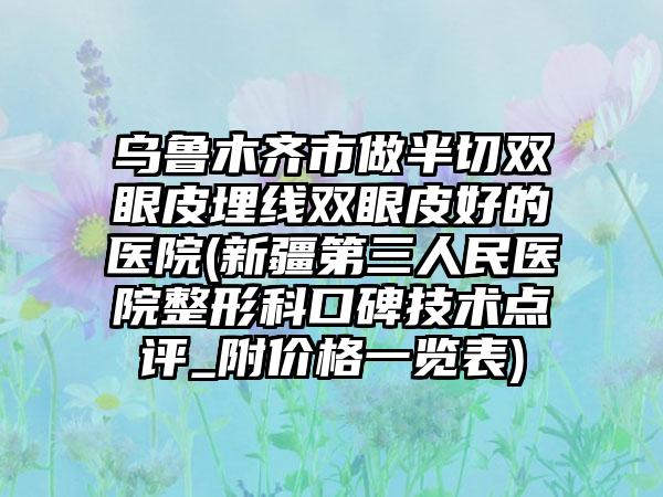 烏魯木齊市做半切雙眼皮埋線雙眼皮好的醫(yī)院(新疆第三人民醫(yī)院整形科口碑技術(shù)點(diǎn)評(píng)_附價(jià)格一覽表)