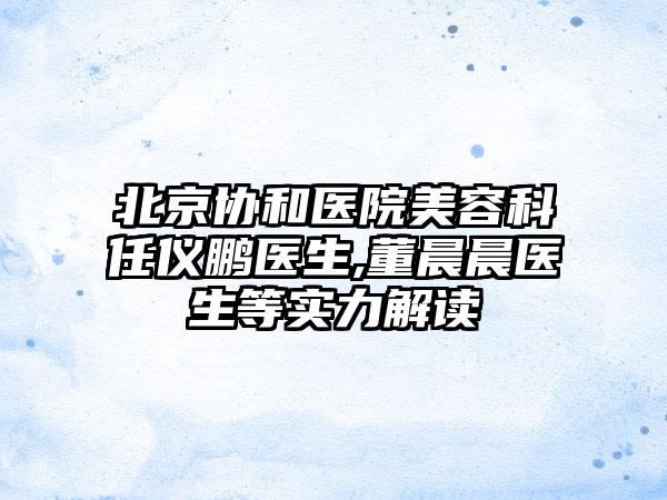 北京協(xié)和醫(yī)院美容科任儀鵬醫(yī)生,董晨晨醫(yī)生等實(shí)力解讀