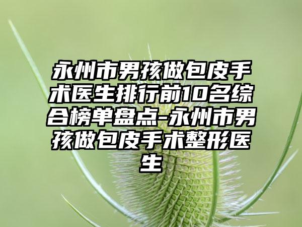 永州市男孩做包皮手術(shù)醫(yī)生排行前10名綜合榜單盤點(diǎn)-永州市男孩做包皮手術(shù)整形醫(yī)生