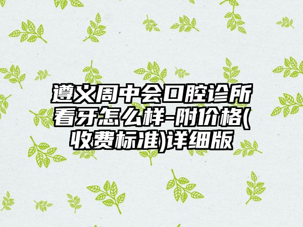 遵義周中會(huì)口腔診所看牙怎么樣-附價(jià)格(收費(fèi)標(biāo)準(zhǔn))詳細(xì)版