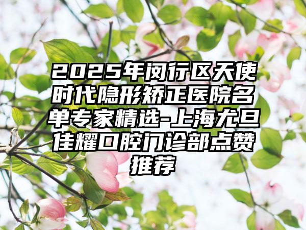 2025年閔行區(qū)天使時(shí)代隱形矯正醫(yī)院名單專(zhuān)家精選-上海尤旦佳耀口腔門(mén)診部點(diǎn)贊推薦