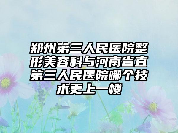 鄭州第三人民醫(yī)院整形美容科與河南省直第三人民醫(yī)院哪個(gè)技術(shù)更上一樓