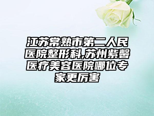 江蘇常熟市第二人民醫(yī)院整形科,蘇州紫馨醫(yī)療美容醫(yī)院哪位專家更厲害
