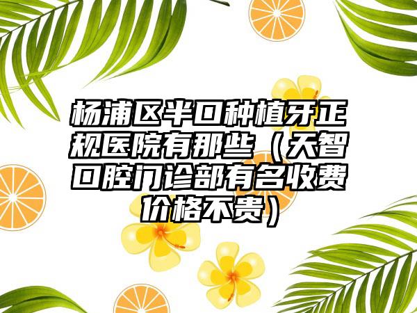 楊浦區(qū)半口種植牙正規(guī)醫(yī)院有那些（天智口腔門診部有名收費價格不貴）