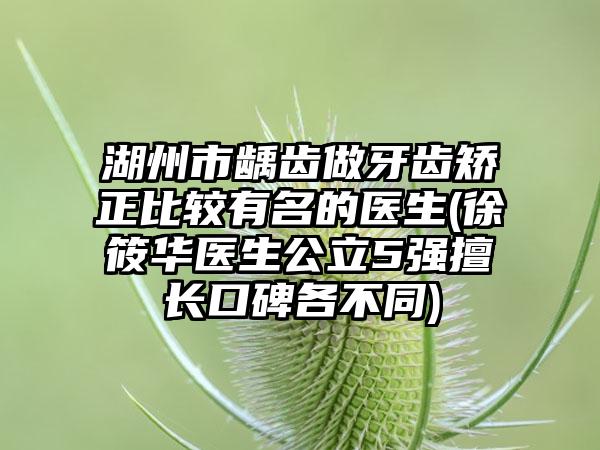 湖州市齲齒做牙齒矯正比較有名的醫(yī)生(徐筱華醫(yī)生公立5強擅長口碑各不同)