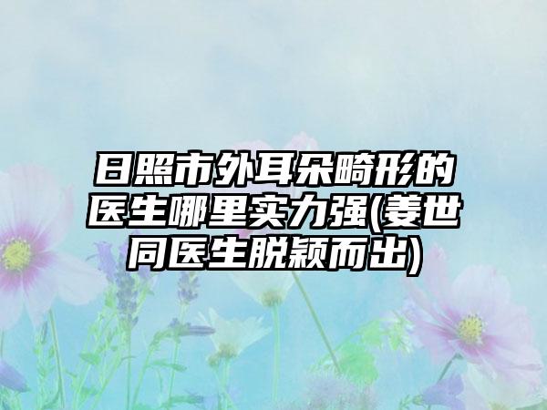 日照市外耳朵畸形的醫(yī)生哪里實力強(姜世同醫(yī)生脫穎而出)