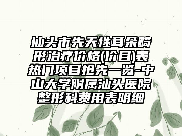 汕頭市先天性耳朵畸形治療價(jià)格(價(jià)目)表熱門(mén)項(xiàng)目搶先一覽-中山大學(xué)附屬汕頭醫(yī)院整形科費(fèi)用表明細(xì)