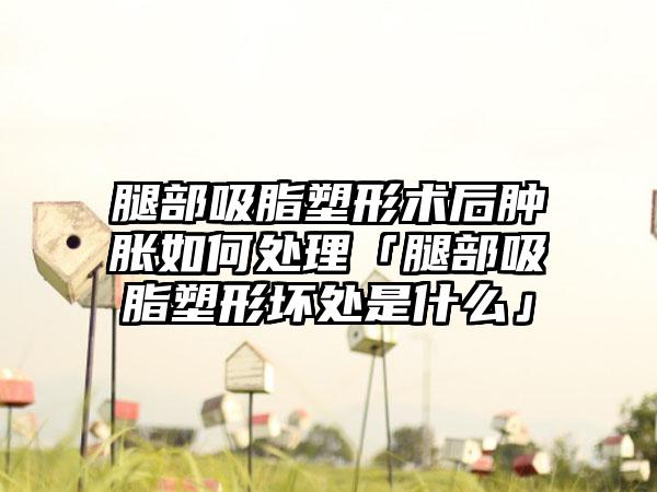 腿部吸脂塑形術(shù)后腫脹如何處理「腿部吸脂塑形壞處是什么」