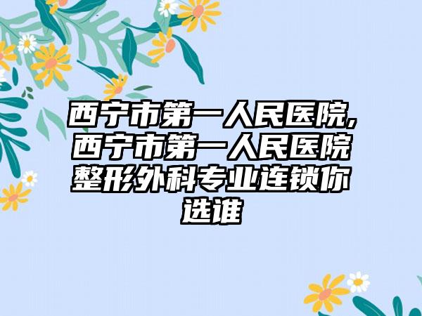 西寧市第一人民醫(yī)院,西寧市第一人民醫(yī)院整形外科專業(yè)連鎖你選誰