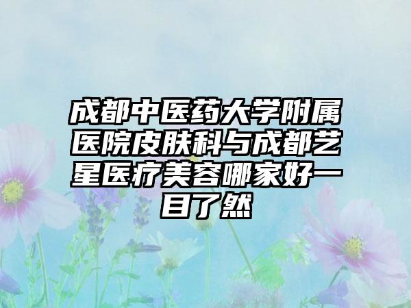 成都中醫(yī)藥大學(xué)附屬醫(yī)院皮膚科與成都藝星醫(yī)療美容哪家好一目了然