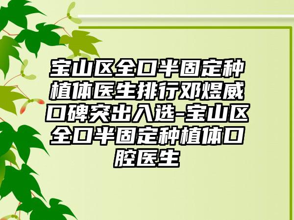 寶山區(qū)全口半固定種植體醫(yī)生排行鄧煜威口碑突出入選-寶山區(qū)全口半固定種植體口腔醫(yī)生