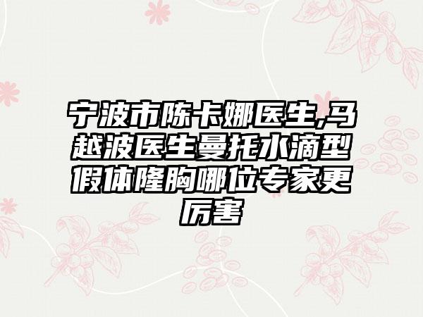 寧波市陳卡娜醫(yī)生,馬越波醫(yī)生曼托水滴型假體隆胸哪位專家更厲害