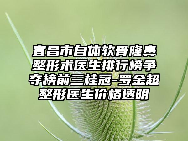 宜昌市自體軟骨隆鼻整形術(shù)醫(yī)生排行榜爭(zhēng)奪榜前三桂冠-羅金超整形醫(yī)生價(jià)格透明