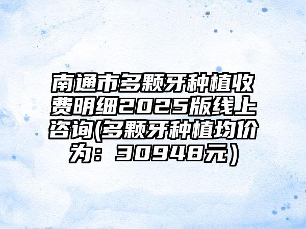 南通市多顆牙種植收費(fèi)明細(xì)2025版線上咨詢(多顆牙種植均價(jià)為：30948元）