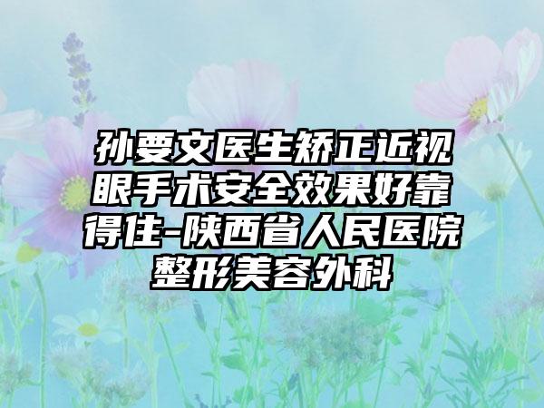 孫要文醫(yī)生矯正近視眼手術(shù)安全效果好靠得住-陜西省人民醫(yī)院整形美容外科