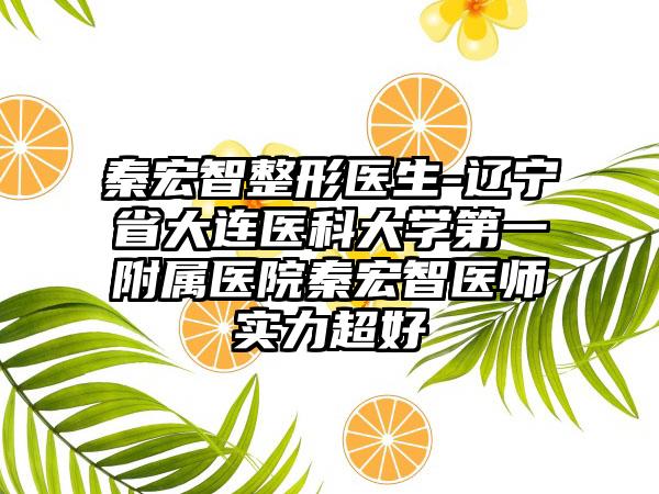 秦宏智整形醫(yī)生-遼寧省大連醫(yī)科大學(xué)第一附屬醫(yī)院秦宏智醫(yī)師實(shí)力超好