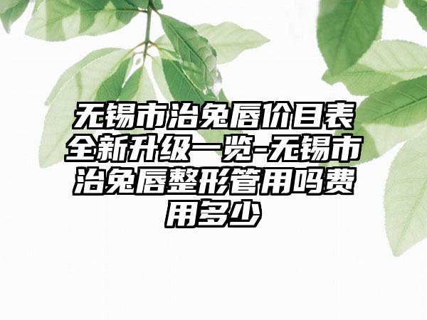 無錫市治兔唇價(jià)目表全新升級(jí)一覽-無錫市治兔唇整形管用嗎費(fèi)用多少