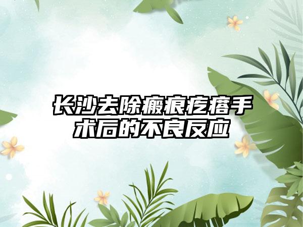 長沙去除瘢痕疙瘩手術(shù)后的不良反應(yīng)