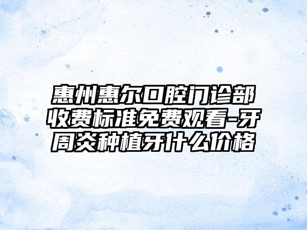 惠州惠爾口腔門診部收費(fèi)標(biāo)準(zhǔn)免費(fèi)觀看-牙周炎種植牙什么價(jià)格