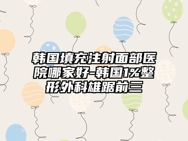 韓國填充注射面部醫(yī)院哪家好-韓國1%整形外科雄踞前三