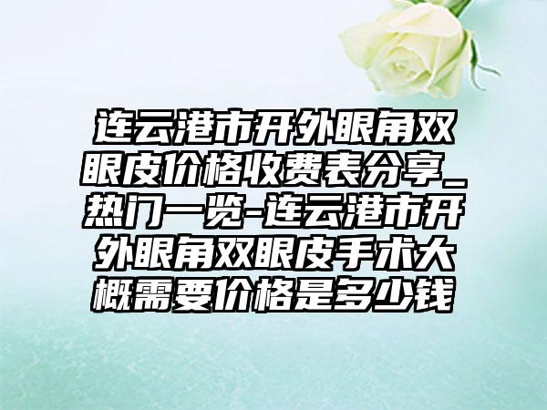 連云港市開外眼角雙眼皮價格收費(fèi)表分享_熱門一覽-連云港市開外眼角雙眼皮手術(shù)大概需要價格是多少錢