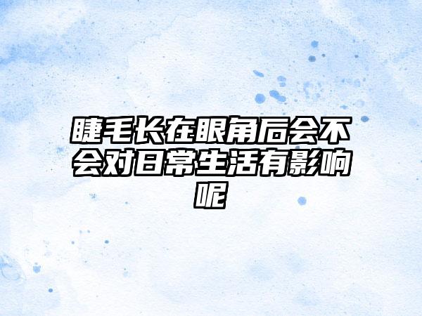 睫毛長在眼角后會不會對日常生活有影響呢