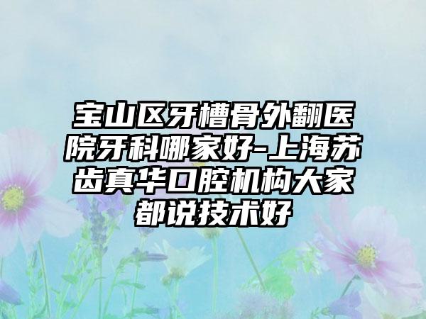 寶山區(qū)牙槽骨外翻醫(yī)院牙科哪家好-上海蘇齒真華口腔機(jī)構(gòu)大家都說技術(shù)好