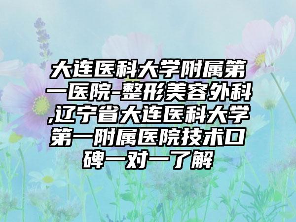 大連醫(yī)科大學(xué)附屬第一醫(yī)院-整形美容外科,遼寧省大連醫(yī)科大學(xué)第一附屬醫(yī)院技術(shù)口碑一對(duì)一了解
