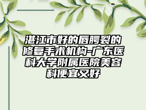 湛江市好的唇腭裂的修復手術機構-廣東醫(yī)科大學附屬醫(yī)院美容科便宜又好