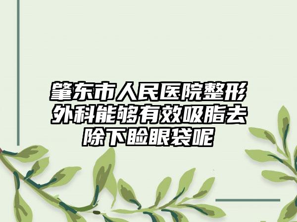 肇東市人民醫(yī)院整形外科能夠有效吸脂去除下瞼眼袋呢