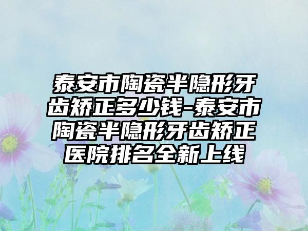 泰安市陶瓷半隱形牙齒矯正多少錢-泰安市陶瓷半隱形牙齒矯正醫(yī)院排名全新上線
