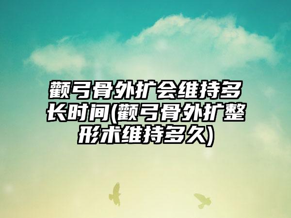 顴弓骨外擴會維持多長時間(顴弓骨外擴整形術維持多久)