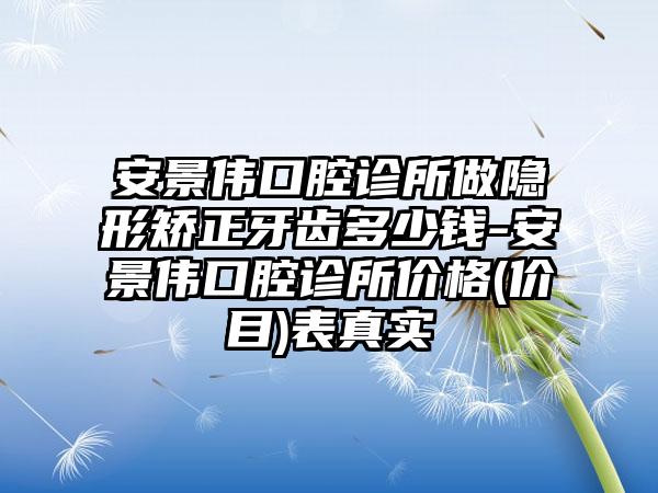 安景偉口腔診所做隱形矯正牙齒多少錢-安景偉口腔診所價格(價目)表真實